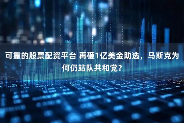 可靠的股票配资平台 再砸1亿美金助选，马斯克为何仍站队共和党？